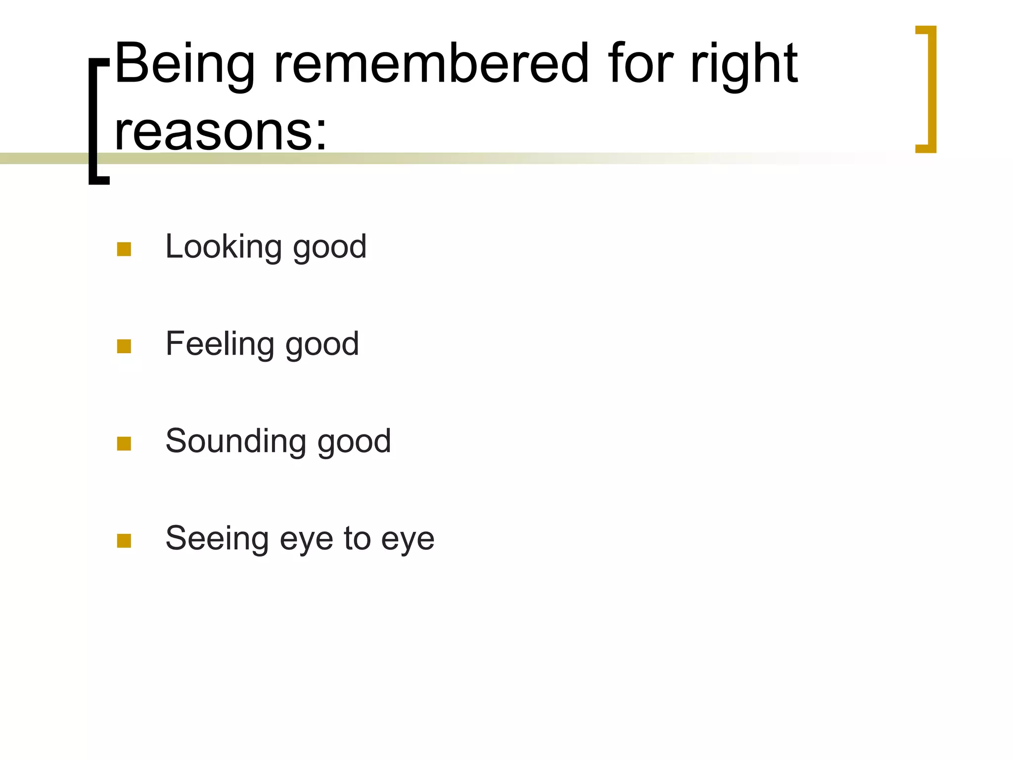 Being remembered for right
reasons:


Looking good



Feeling good



Sounding good



Seeing eye to eye

 
