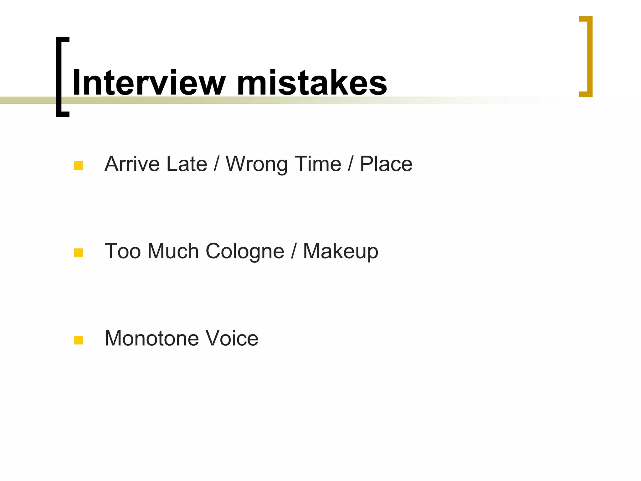 Interview mistakes


Arrive Late / Wrong Time / Place



Too Much Cologne / Makeup



Monotone Voice

 
