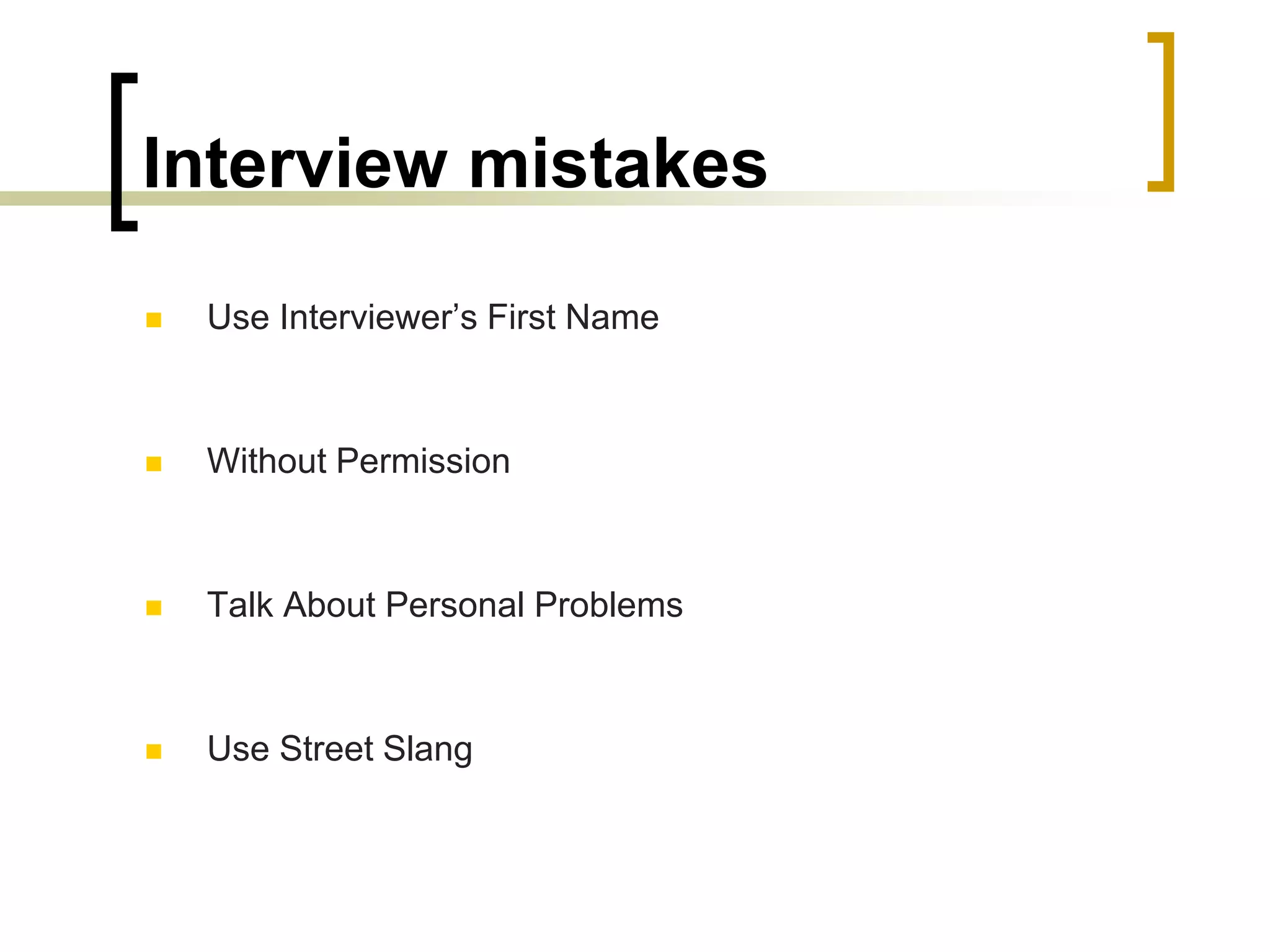 Interview mistakes


Use Interviewer’s First Name



Without Permission



Talk About Personal Problems



Use Street Slang

 