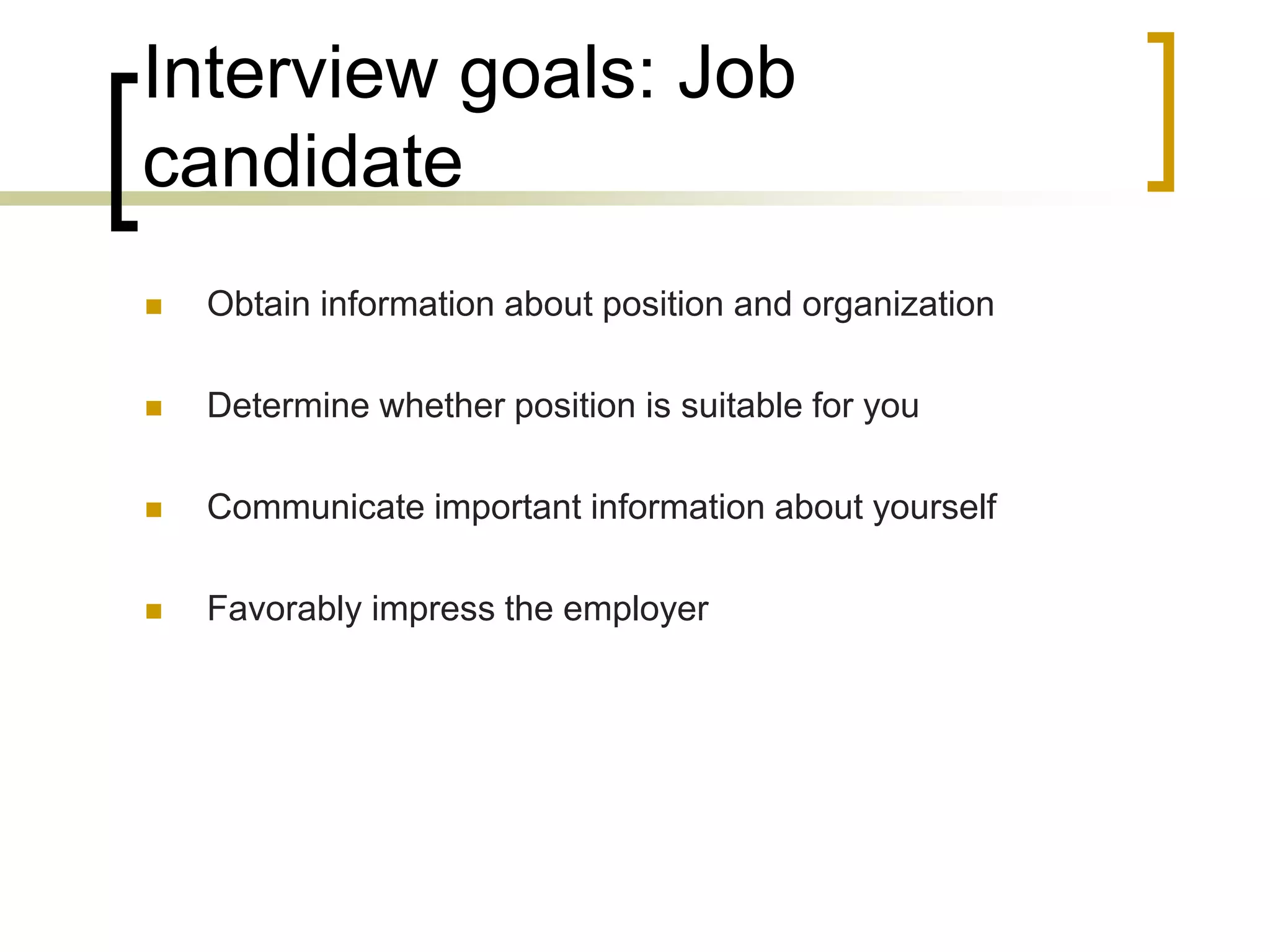 Interview goals: Job
candidate


Obtain information about position and organization



Determine whether position is suitable for you



Communicate important information about yourself



Favorably impress the employer

 