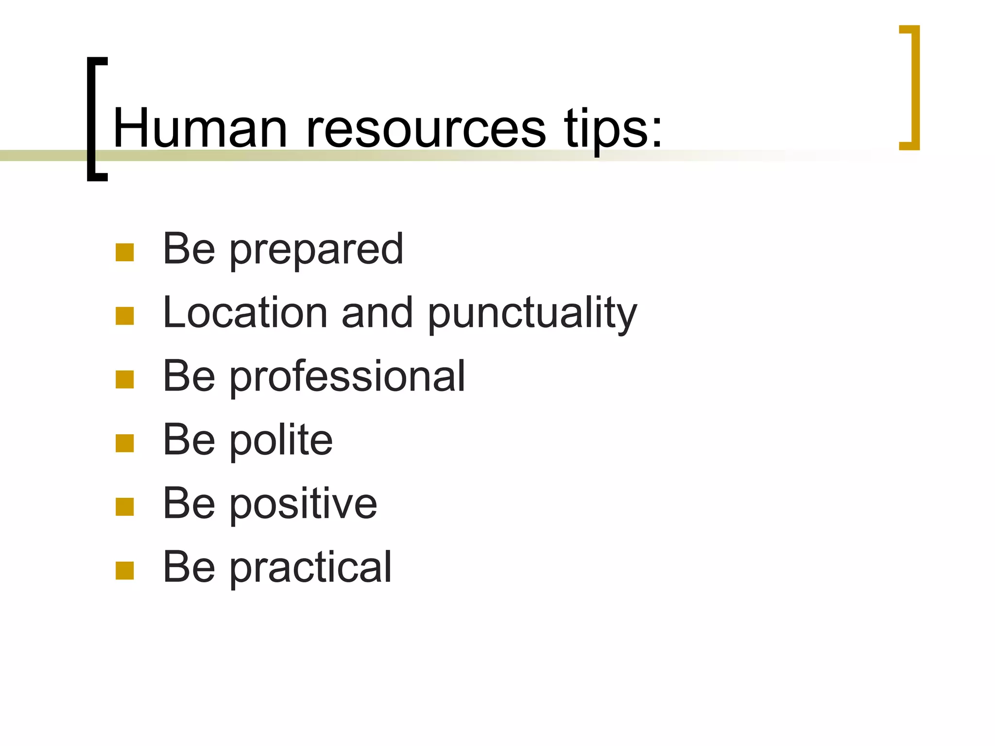 Human resources tips:







Be prepared
Location and punctuality
Be professional
Be polite
Be positive
Be practical

 