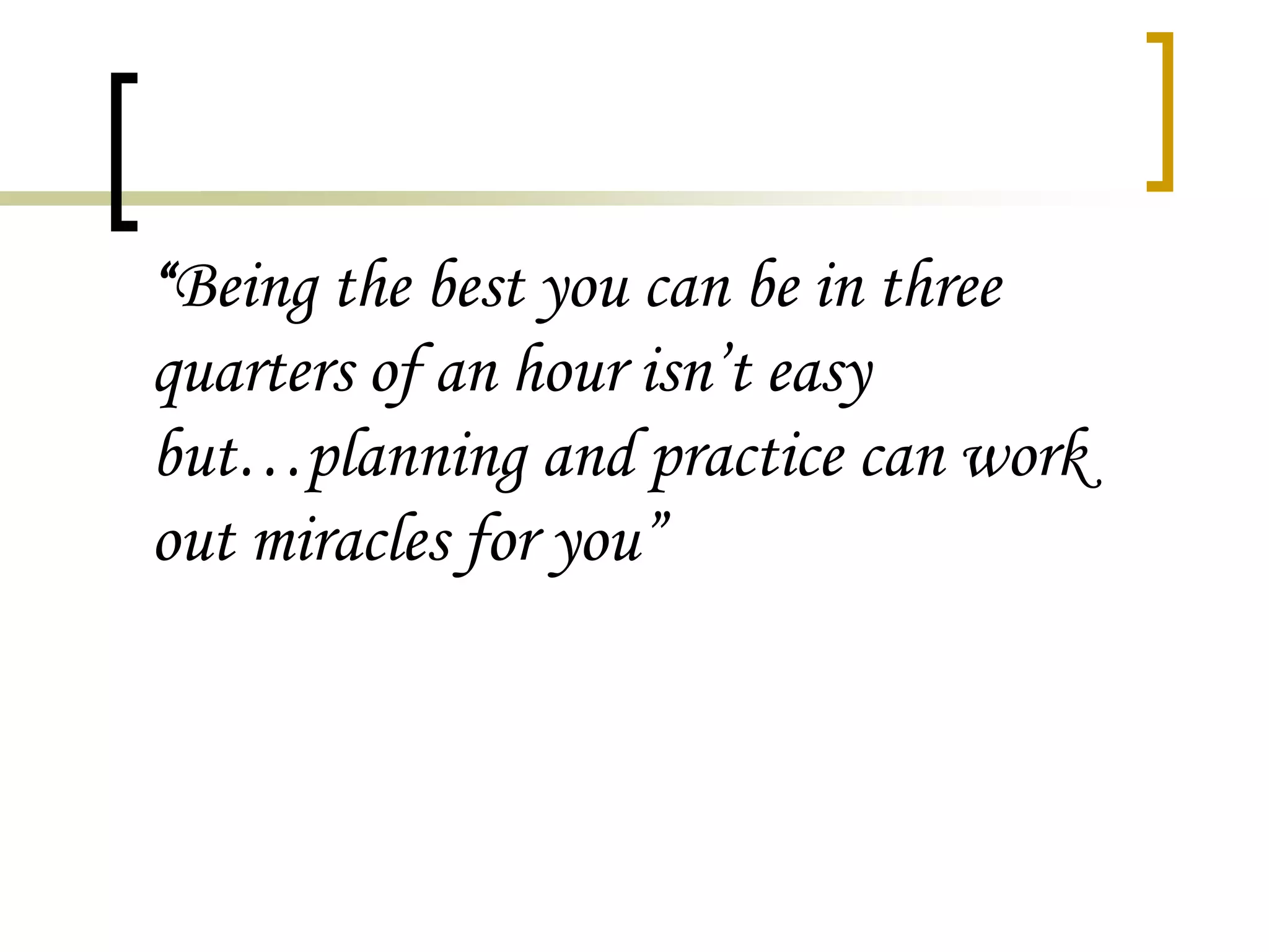 “Being the best you can be in three

quarters of an hour isn’t easy
but…planning and practice can work
out miracles for you”

 