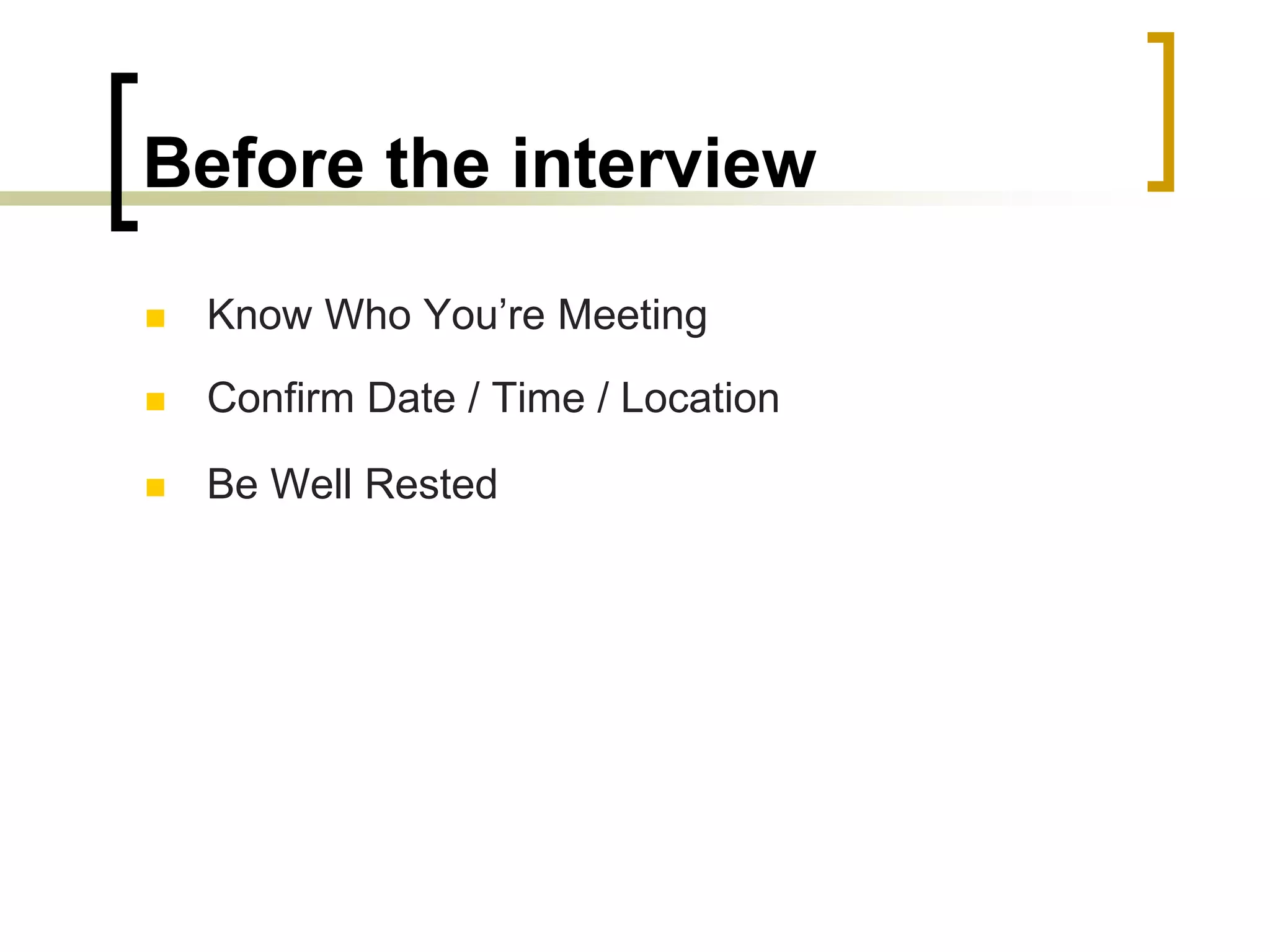 Before the interview


Know Who You’re Meeting



Confirm Date / Time / Location



Be Well Rested

 