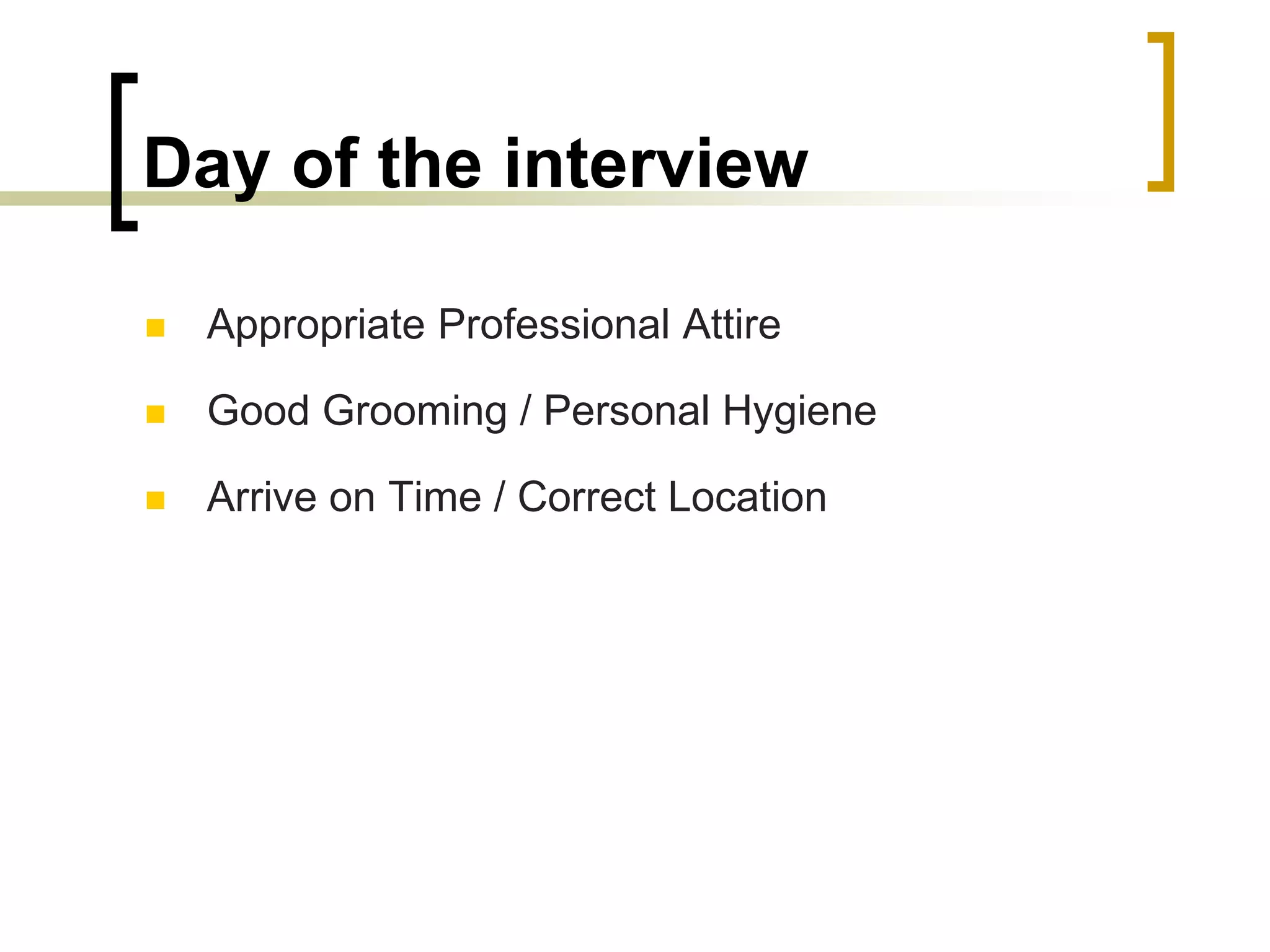 Day of the interview


Appropriate Professional Attire



Good Grooming / Personal Hygiene



Arrive on Time / Correct Location

 