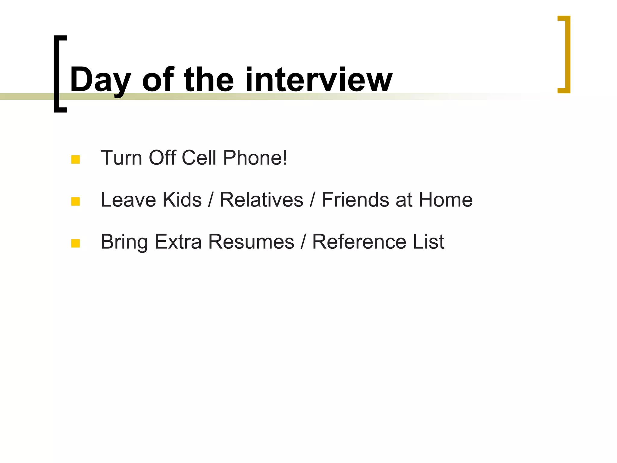 Day of the interview


Turn Off Cell Phone!



Leave Kids / Relatives / Friends at Home



Bring Extra Resumes / Reference List

 