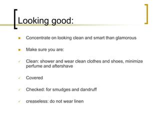 Looking good:


Concentrate on looking clean and smart than glamorous



Make sure you are:



Clean: shower and wear c...