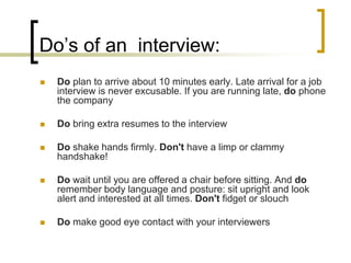 Do’s of an interview:


Do plan to arrive about 10 minutes early. Late arrival for a job
interview is never excusable. If...