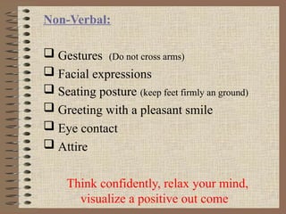 Non-Verbal:
 Gestures (Do not cross arms)
 Facial expressions
 Seating posture (keep feet firmly an ground)
 Greeting with a pleasant smile
 Eye contact
 Attire
Think confidently, relax your mind,
visualize a positive out come
 