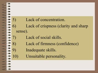 5) Lack of concentration.
6) Lack of crispness (clarity and sharp
sense).
7) Lack of social skills.
8) Lack of firmness (confidence)
9) Inadequate skills.
10) Unsuitable personality.
 