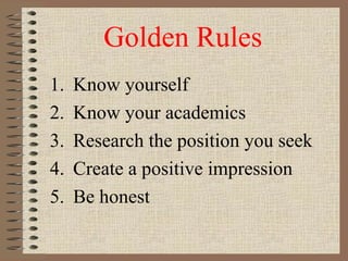 Golden Rules
1. Know yourself
2. Know your academics
3. Research the position you seek
4. Create a positive impression
5. Be honest
 