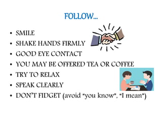 FOLLOW…
• SMILE
• SHAKE HANDS FIRMLY
• GOOD EYE CONTACT
• YOU MAY BE OFFERED TEA OR COFFEE
• TRY TO RELAX
• SPEAK CLEARLY
• DON’T FIDGET (avoid “you know”, “I mean”)
 