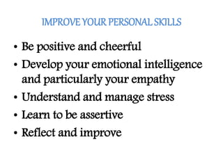 IMPROVE YOUR PERSONAL SKILLS
• Be positive and cheerful
• Develop your emotional intelligence
and particularly your empathy
• Understand and manage stress
• Learn to be assertive
• Reflect and improve
 