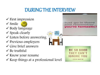 DURING THE INTERVIEW
 First impression
 Smile
 Body language
 Speak clearly
 Listen before answering
 Previous employers
 Give brief answers
 Be truthful
 Know your resume
 Keep things at a professional level
 