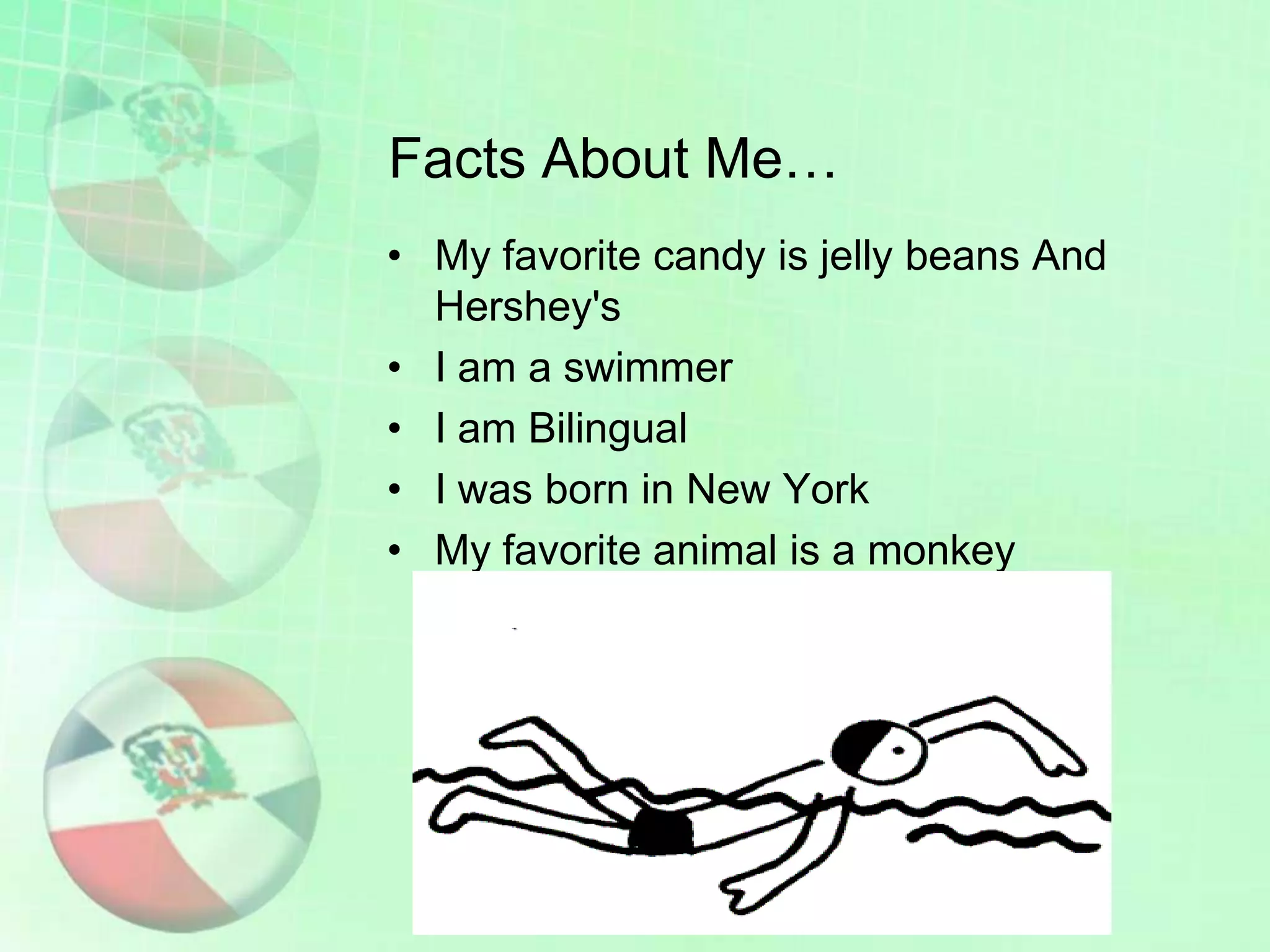 Facts About Me…
• My favorite candy is jelly beans And
Hershey's
• I am a swimmer
• I am Bilingual
• I was born in New York
• My favorite animal is a monkey