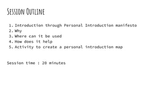 Session Outline
1. Introduction through Personal Introduction manifesto
2. Why
3. Where can it be used
4. How does it help
5. Activity to create a personal introduction map
Session time : 20 minutes
 