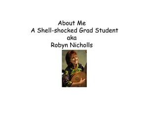 About Me
A Shell-shocked Grad Student
            aka
       Robyn Nicholls
 