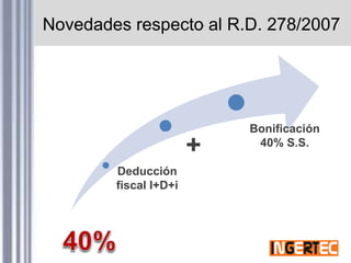 Novedades respecto al R.D. 278/2007
Deducción
fiscal I+D+i
Bonificación
40% S.S.
+
 
