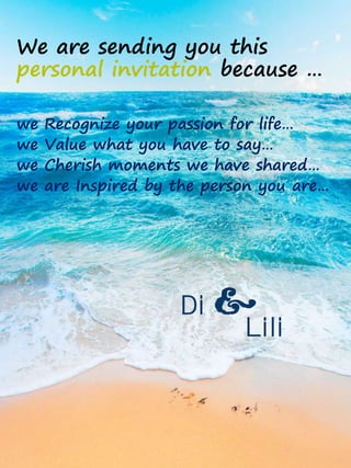 We are sending you this
personal invitation because …

we   Recognize your passion for life…
we   Value what you have to say…
we   Cherish moments we have shared…
we   are Inspired by the person you are…




                     Di   &
                             Lili
 