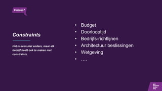 Constraints
Het is even niet anders, maar elk
bedrijf heeft ook te maken met
constraints.
• Budget
• Doorlooptijd
• Bedrijfs-richtlijnen
• Architectuur beslissingen
• Wetgeving
• ….
 