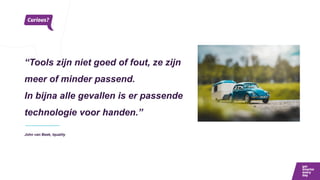 “Tools zijn niet goed of fout, ze zijn
meer of minder passend.
In bijna alle gevallen is er passende
technologie voor handen.”
John van Beek, Iquality
 