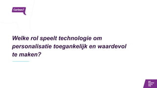 Welke rol speelt technologie om
personalisatie toegankelijk en waardevol
te maken?
 