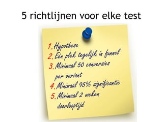 5 richtlijnen voor elke test
1.Hypothese
2.Eén plek tegelijk in funnel
3.Minimaal 50 conversies
per variant
4.Minimaal 95% significantie
5.Minimaal 2 weken
doorlooptijd
 