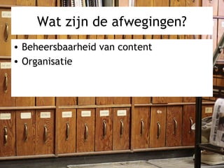 Wat zijn de afwegingen?
• Beheersbaarheid van content
• Organisatie
 