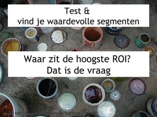 Test &
vind je waardevolle segmenten
Photo: http://www.flickr.com/photos/rsgranne/22501987Photo: http://www.flickr.com/photos/rsgranne/22501987
Waar zit de hoogste ROI?
Dat is de vraag
 
