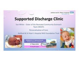 Supported Discharge Clinic
Sue White – Sister of the Neonatal Community Outreach
Team (NCOT)
Personalisation of Care
Ashford & St Peter’s Hospital NHS Foundation Trust
 
