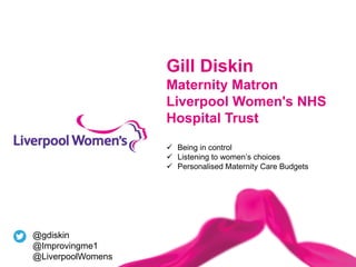 Gill Diskin
Maternity Matron
Liverpool Women's NHS
Hospital Trust
✓ Being in control
✓ Listening to women’s choices
✓ Personalised Maternity Care Budgets
@gdiskin
@Improvingme1
@LiverpoolWomens
 
