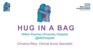HUG IN A BAG
Milton Keynes University Hospital
@MKHospital
Christina Riley: Clinical Nurse Specialist
 