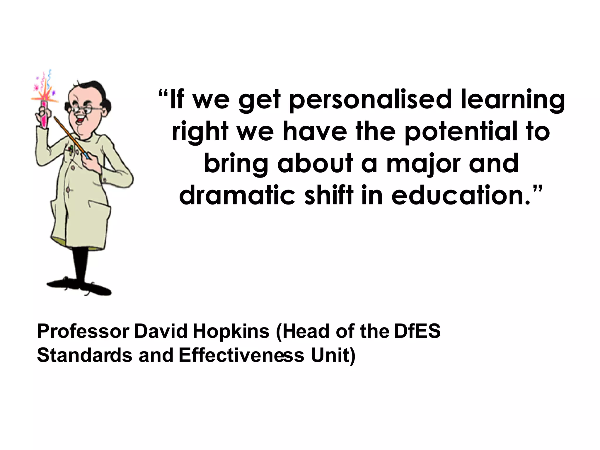 “ If we get personalised learning right we have the potential to bring about a major and dramatic shift in education.” Professor David Hopkins (Head of the DfES Standards and Effectiveness Unit)