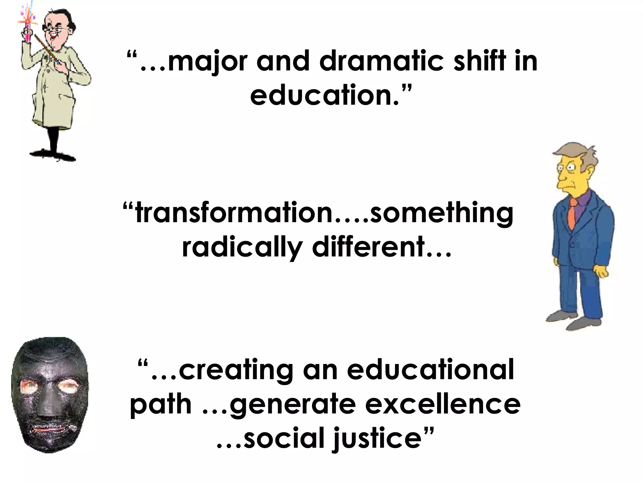 “… major and dramatic shift in education.” “ transformation….something radically different… “… creating an educational path …generate excellence …social justice”