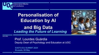 uoc.edu
uoc.edu
Personalisation of
Education by AI
and Big Data
Prof. Lourdes Guàrdia
Deputy Dean of Psychology and Education at UOC
Leading the Future of Learning
EADTU-EU SUMMIT 2024
Brussels, 08 May
 