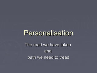 PersonalisationPersonalisation
The road we have takenThe road we have taken
andand
path we need to treadpath we need to tread
 