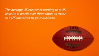 The average US customer coming to a UK
website is worth over three times as much
as a UK customer to your business

 