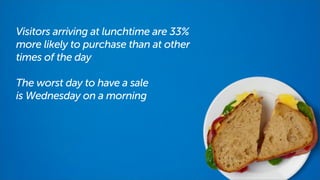 Visitors arriving at lunchtime are 33%
more likely to purchase than at other
times of the day
The worst day to have a sale
is Wednesday on a morning

 