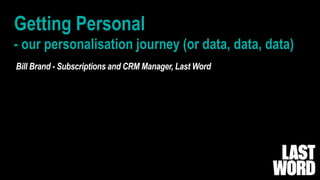 Getting Personal
- our personalisation journey (or data, data, data)
Bill Brand - Subscriptions and CRM Manager, Last Word
 