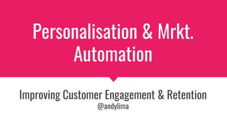 Personalisation & Mrkt.
Automation
Improving Customer Engagement & Retention
@andylima
 