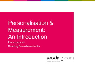 Personalisation &
Measurement:
An Introduction
Farooq Ansari
Reading Room Manchester
 