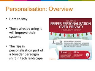 Personalisation: Overview
• Here to stay

• Those already using it
  will improve their
  systems

• The rise in
  personalisation part of
  a broader paradigm
  shift in tech landscape
 