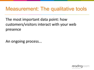 Measurement: The qualitative tools
The most important data point: how
customers/visitors interact with your web
presence

An ongoing process...
 
