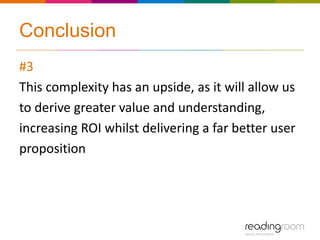 Conclusion
#3
This complexity has an upside, as it will allow us
to derive greater value and understanding,
increasing ROI whilst delivering a far better user
proposition
 