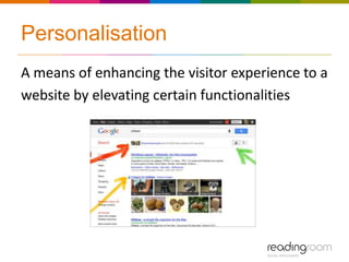 Personalisation
A means of enhancing the visitor experience to a
website by elevating certain functionalities
 