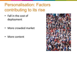 Personalisation: Factors
contributing to its rise
• Fall in the cost of
  deployment

• More crowded market

• More content
 