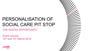 PERSONALISATION OF
SOCIAL CARE PIT STOP
THE DIGITAL OPPORTUNITY
Event Journal
12th and 13th March 2015
 