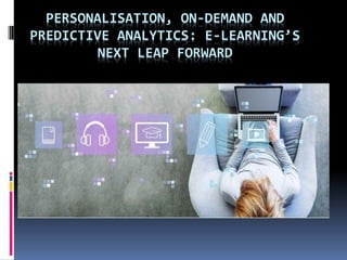 PERSONALISATION, ON-DEMAND AND
PREDICTIVE ANALYTICS: E-LEARNING’S
NEXT LEAP FORWARD
 