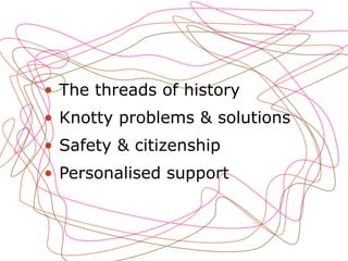 • The threads of history
• Knotty problems & solutions
• Safety & citizenship
• Personalised support
 