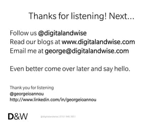 @digitalandwise | 0161 946 3851
Thanks for listening! Next…
Follow us @digitalandwise
Read our blogs at www.digitalandwise.com
Email me at george@digitalandwise.com
Even better come over later and say hello.
Thank you for listening
@georgeioannou
http://www.linkedin.com/in/georgeioannou
 