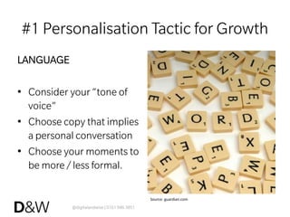 @digitalandwise | 0161 946 3851
#1 Personalisation Tactic for Growth
LANGUAGE
•  Consider your “tone of
voice”
•  Choose copy that implies
a personal conversation
•  Choose your moments to
be more / less formal.
Source:	
  guardian.com	
  
 